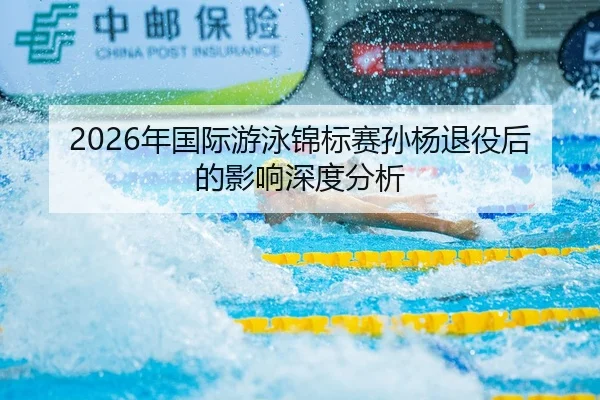 2026年国际游泳锦标赛孙杨退役后的影响深度分析