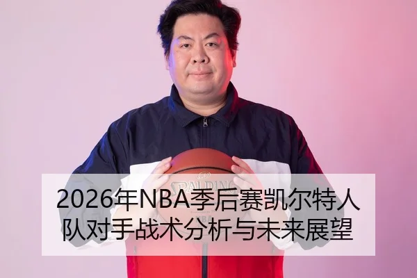 2026年NBA季后赛凯尔特人队对手战术分析与未来展望