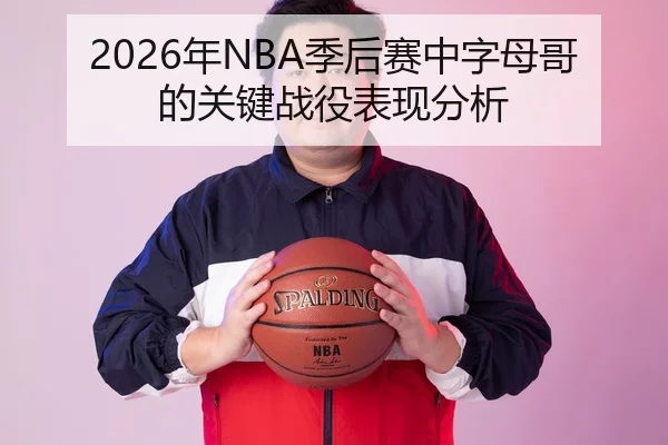 2026年NBA季后赛中字母哥的关键战役表现分析