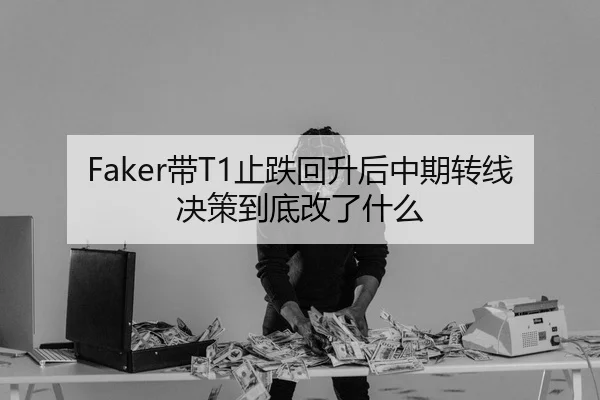 Faker带T1止跌回升后中期转线决策到底改了什么