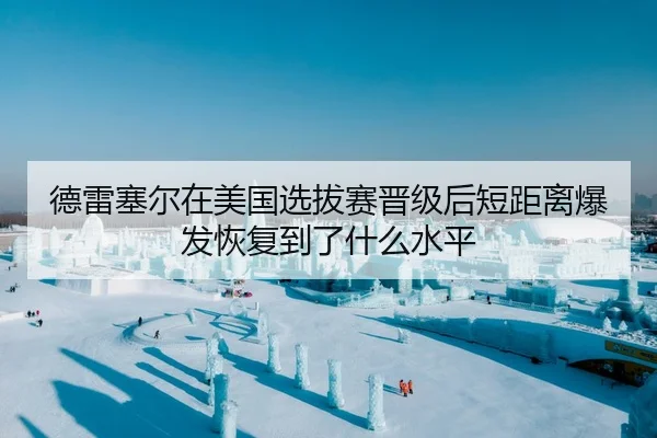 德雷塞尔在美国选拔赛晋级后短距离爆发恢复到了什么水平