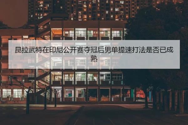 昆拉武特在印尼公开赛夺冠后男单提速打法是否已成熟