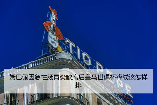 姆巴佩因急性肠胃炎缺席后皇马世俱杯锋线该怎样排