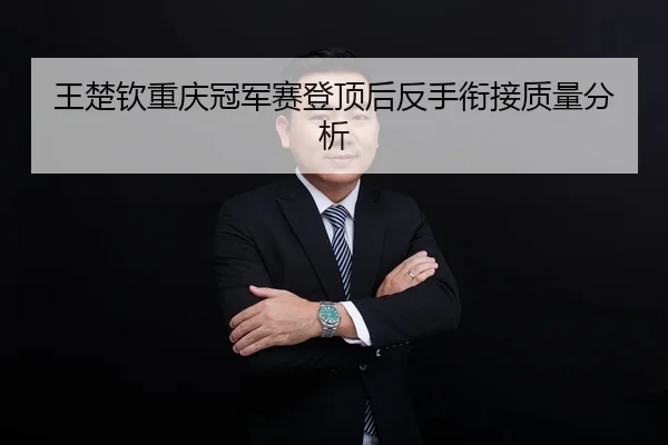 王楚钦重庆冠军赛登顶后反手衔接质量分析