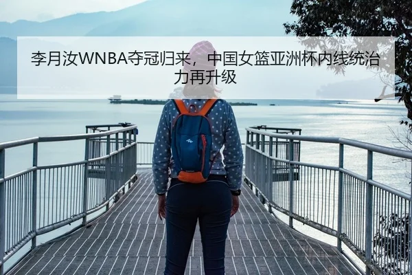 李月汝WNBA夺冠归来，中国女篮亚洲杯内线统治力再升级