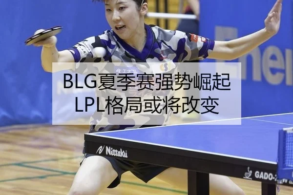 BLG夏季赛强势崛起 LPL格局或将改变