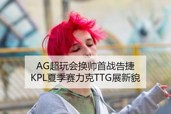 AG超玩会换帅首战告捷 KPL夏季赛力克TTG展新貌