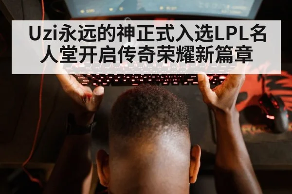Uzi永远的神正式入选LPL名人堂开启传奇荣耀新篇章